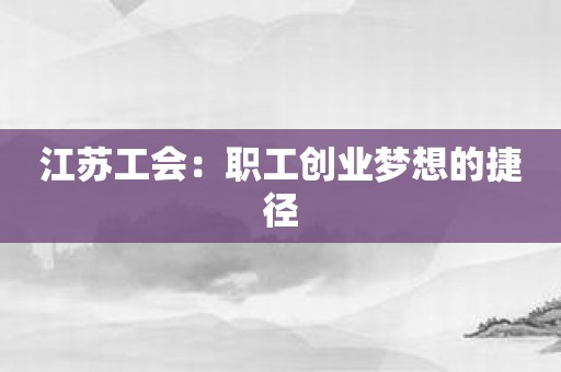 江苏工会：职工创业梦想的捷径