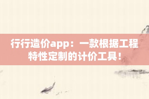 行行造价app：一款根据工程特性定制的计价工具！