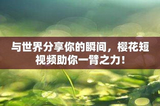 与世界分享你的瞬间，樱花短视频助你一臂之力！