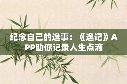 纪念自己的逸事：《逸记》APP助你记录人生点滴