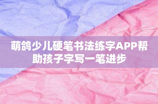 萌鸽少儿硬笔书法练字APP帮助孩子字写一笔进步