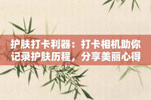 护肤打卡利器：打卡相机助你记录护肤历程，分享美丽心得