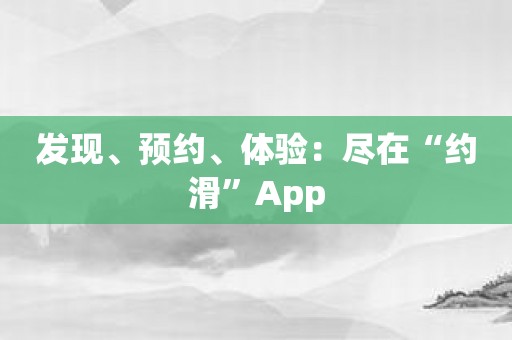 发现、预约、体验：尽在“约滑”App