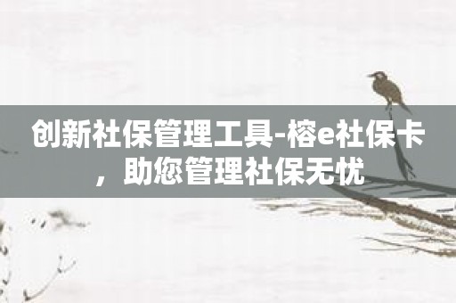 创新社保管理工具-榕e社保卡，助您管理社保无忧