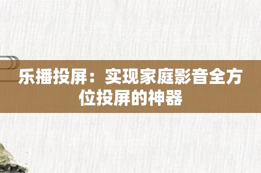 乐播投屏：实现家庭影音全方位投屏的神器