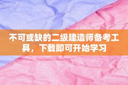 不可或缺的二级建造师备考工具，下载即可开始学习