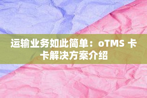 运输业务如此简单：oTMS 卡卡解决方案介绍