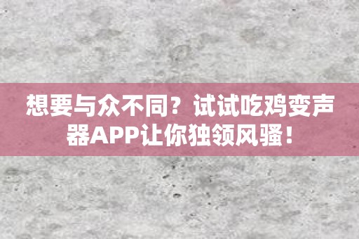 想要与众不同？试试吃鸡变声器APP让你独领风骚！