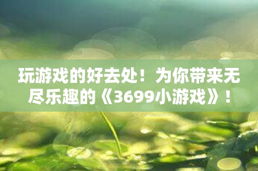 玩游戏的好去处！为你带来无尽乐趣的《3699小游戏》！