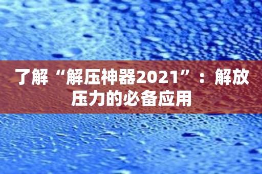 了解“解压神器2021”：解放压力的必备应用