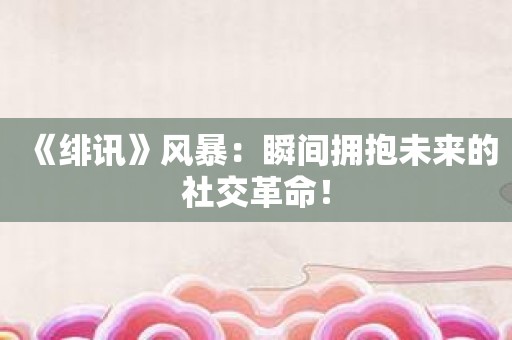 《绯讯》风暴：瞬间拥抱未来的社交革命！