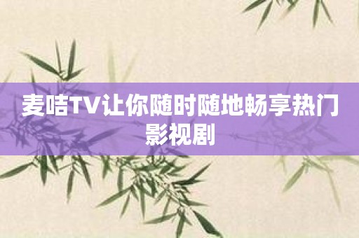 麦咭TV让你随时随地畅享热门影视剧