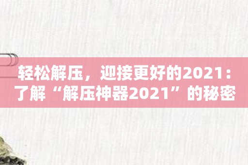 轻松解压，迎接更好的2021：了解“解压神器2021”的秘密武器