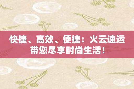 快捷、高效、便捷：火云速运带您尽享时尚生活！