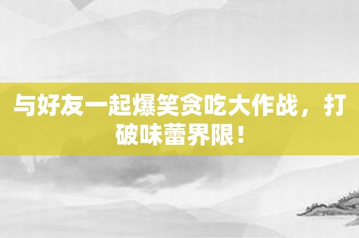 与好友一起爆笑贪吃大作战，打破味蕾界限！