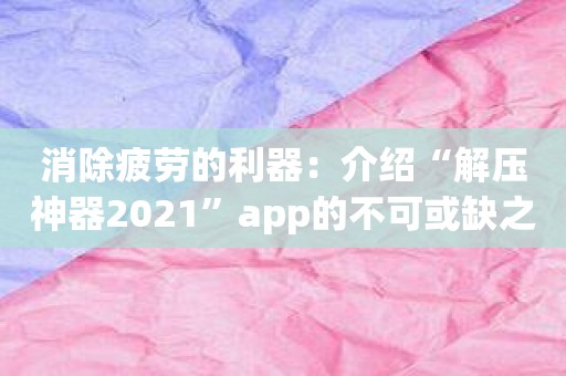 消除疲劳的利器：介绍“解压神器2021”app的不可或缺之处