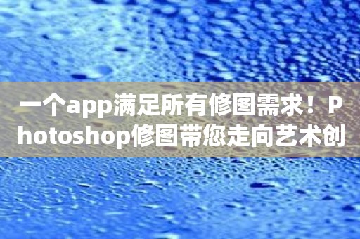 一个app满足所有修图需求！Photoshop修图带您走向艺术创作巅峰！