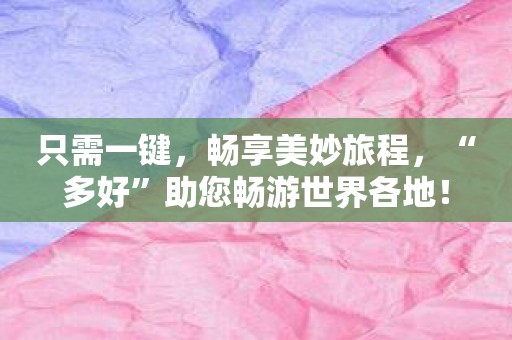 只需一键，畅享美妙旅程，“多好”助您畅游世界各地！