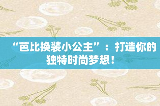 “芭比换装小公主”：打造你的独特时尚梦想！