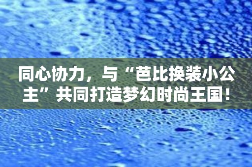 同心协力，与“芭比换装小公主”共同打造梦幻时尚王国！