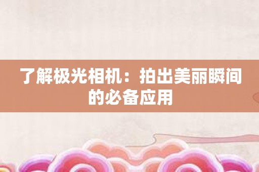 了解极光相机：拍出美丽瞬间的必备应用