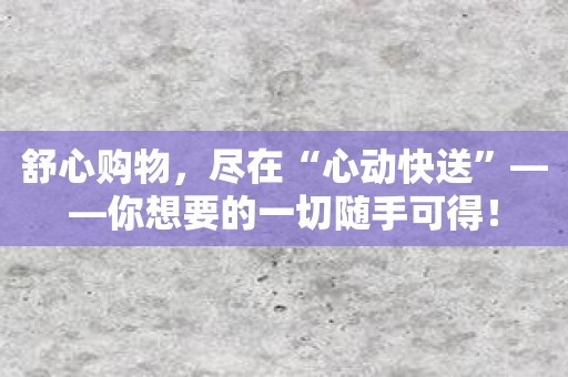 舒心购物，尽在“心动快送”——你想要的一切随手可得！