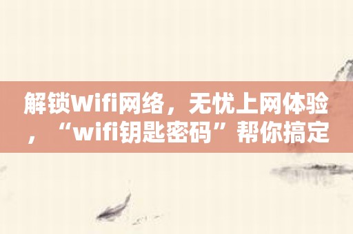 解锁Wifi网络，无忧上网体验，“wifi钥匙密码”帮你搞定！