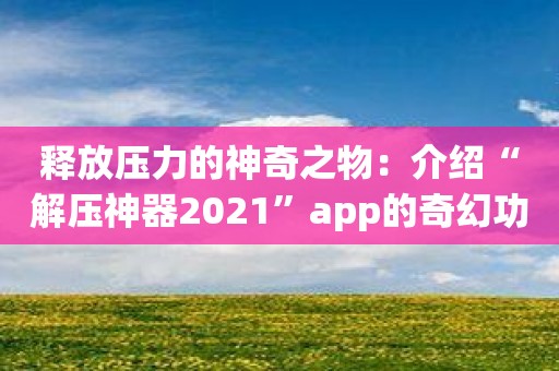 释放压力的神奇之物：介绍“解压神器2021”app的奇幻功能