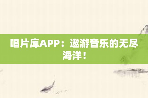 唱片库APP：遨游音乐的无尽海洋！