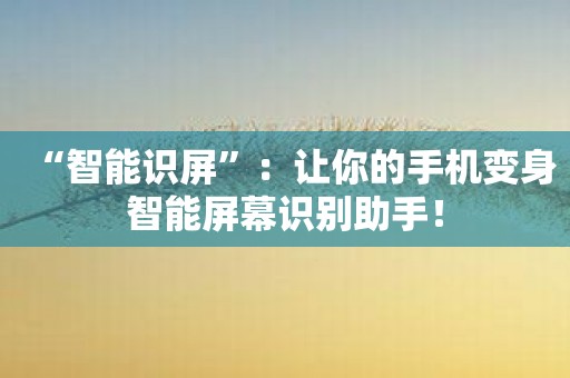 “智能识屏”：让你的手机变身智能屏幕识别助手！