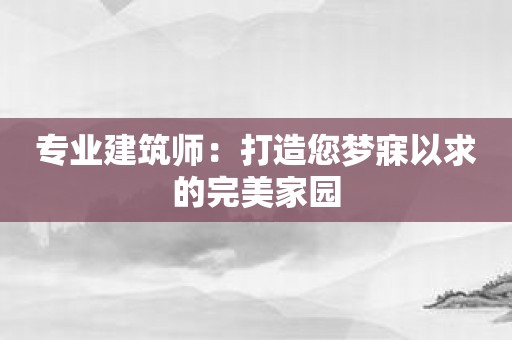 专业建筑师：打造您梦寐以求的完美家园