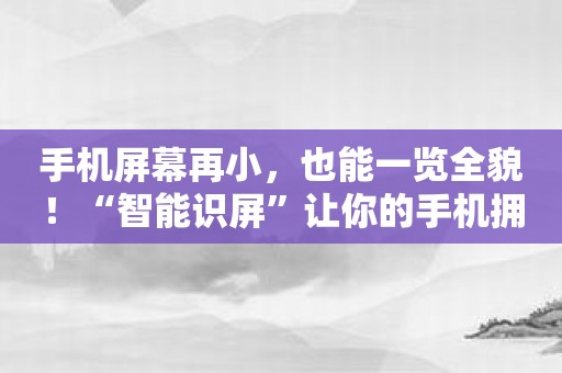 手机屏幕再小，也能一览全貌！“智能识屏”让你的手机拥有超能力！