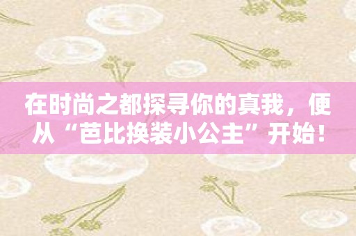 在时尚之都探寻你的真我，便从“芭比换装小公主”开始！