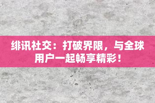 绯讯社交：打破界限，与全球用户一起畅享精彩！