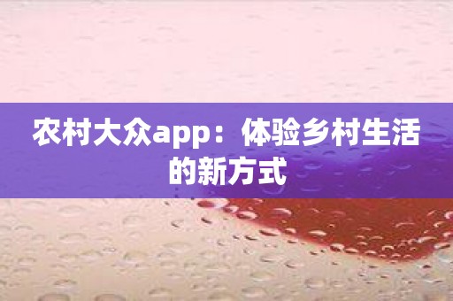 农村大众app：体验乡村生活的新方式