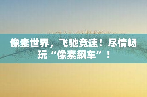 像素世界，飞驰竞速！尽情畅玩“像素飙车”！