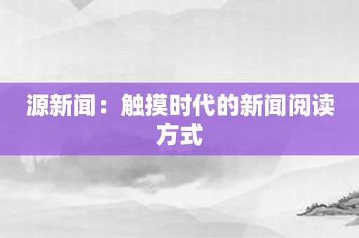 源新闻：触摸时代的新闻阅读方式