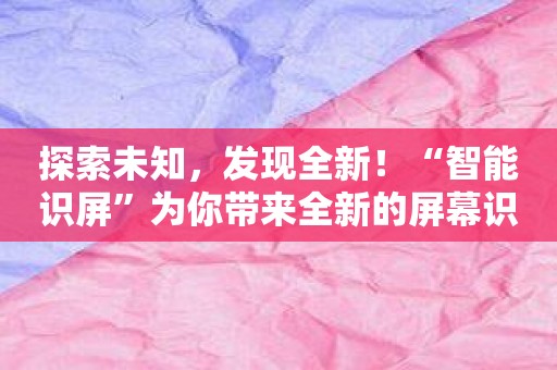 探索未知，发现全新！“智能识屏”为你带来全新的屏幕识别体验！