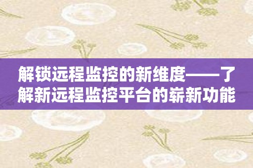 解锁远程监控的新维度——了解新远程监控平台的崭新功能