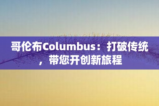 哥伦布Columbus：打破传统，带您开创新旅程