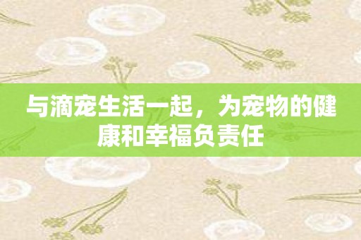 与滴宠生活一起，为宠物的健康和幸福负责任