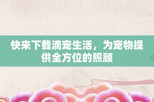 快来下载滴宠生活，为宠物提供全方位的照顾