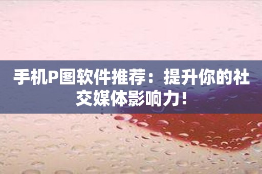 手机P图软件推荐：提升你的社交媒体影响力！