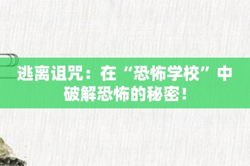 逃离诅咒：在“恐怖学校”中破解恐怖的秘密！