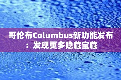 哥伦布Columbus新功能发布：发现更多隐藏宝藏