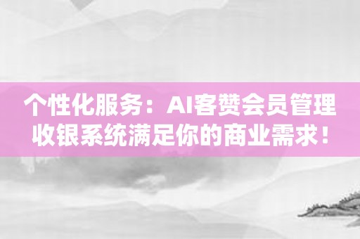 个性化服务：AI客赞会员管理收银系统满足你的商业需求！