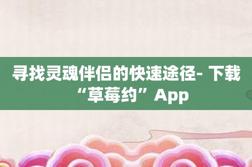 寻找灵魂伴侣的快速途径- 下载“草莓约”App