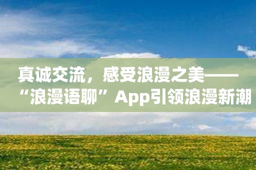 真诚交流，感受浪漫之美——“浪漫语聊”App引领浪漫新潮流