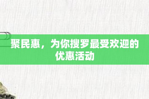 聚民惠，为你搜罗最受欢迎的优惠活动