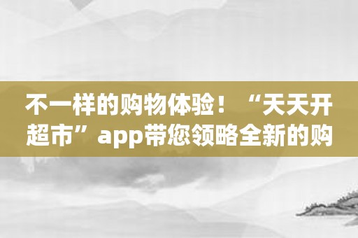 不一样的购物体验！“天天开超市”app带您领略全新的购物风格！